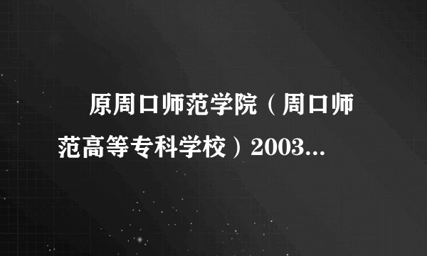   原周口师范学院（周口师范高等专科学校）2003年的校长是谁？急急急！
