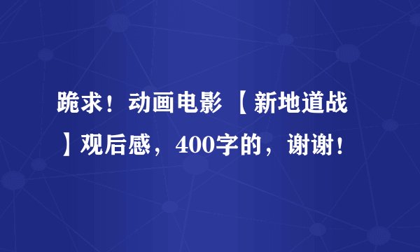 跪求！动画电影 【新地道战】观后感，400字的，谢谢！