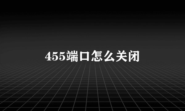455端口怎么关闭