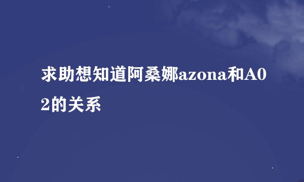 求助想知道阿桑娜azona和A02的关系