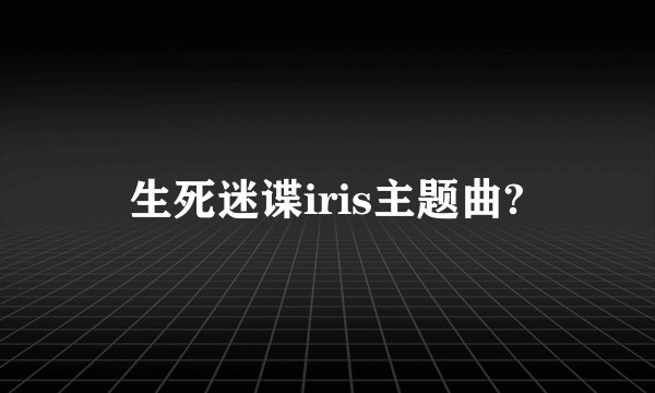 生死迷谍iris主题曲?