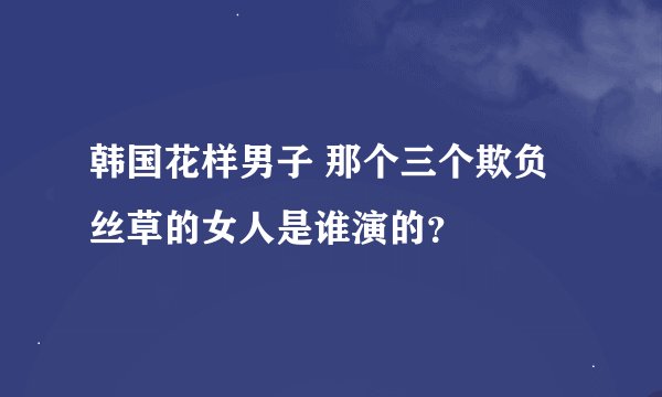 韩国花样男子 那个三个欺负丝草的女人是谁演的？