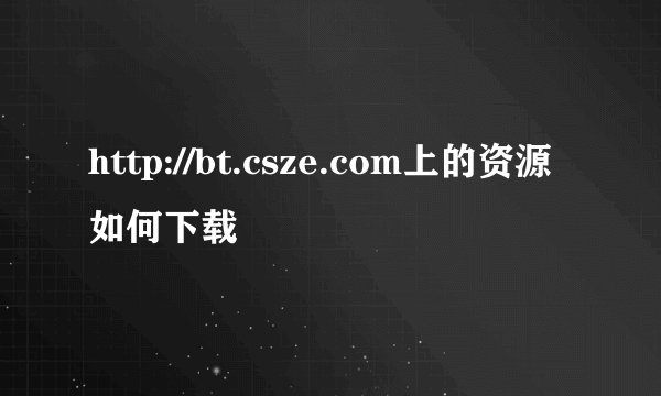 http://bt.csze.com上的资源如何下载