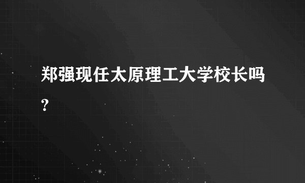 郑强现任太原理工大学校长吗?