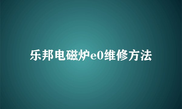 乐邦电磁炉e0维修方法