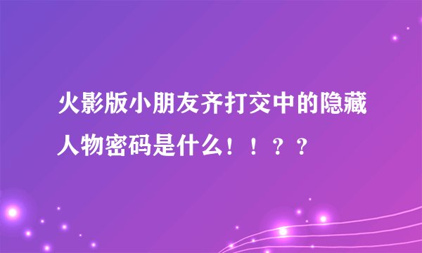 火影版小朋友齐打交中的隐藏人物密码是什么！！？？