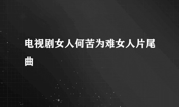 电视剧女人何苦为难女人片尾曲