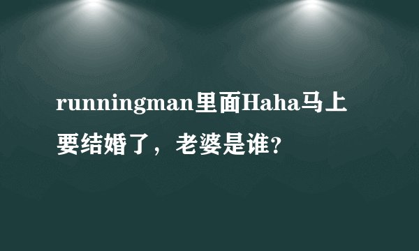 runningman里面Haha马上要结婚了，老婆是谁？