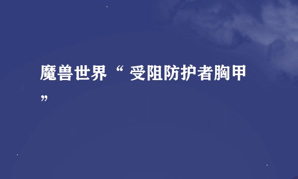 魔兽世界“ 受阻防护者胸甲”