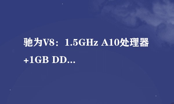 驰为V8：1.5GHz A10处理器+1GB DDR3内存，体验如何？