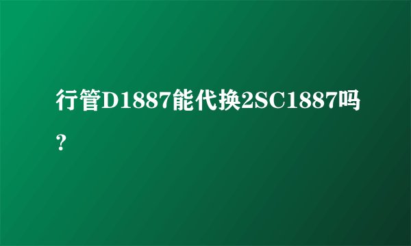 行管D1887能代换2SC1887吗？