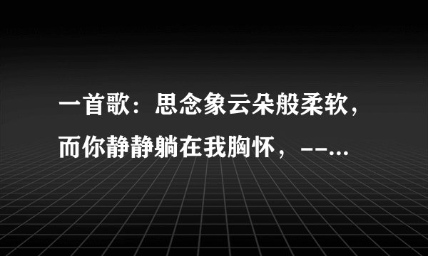 一首歌：思念象云朵般柔软，而你静静躺在我胸怀，-----的歌名是什么？谁唱的？是《王子变青蛙》里的。