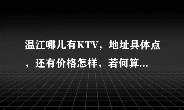 温江哪儿有KTV，地址具体点，还有价格怎样，若何算钱，是按时间，还是怎么样的，谢谢