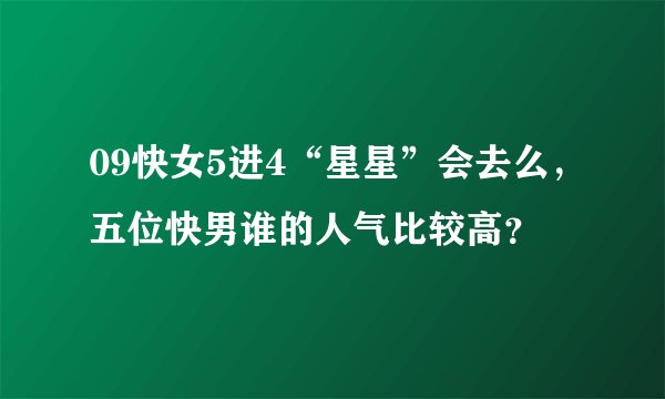 09快女5进4“星星”会去么，五位快男谁的人气比较高？