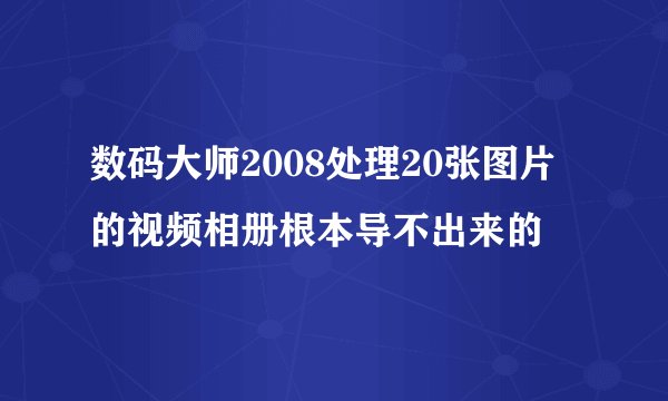 数码大师2008处理20张图片的视频相册根本导不出来的