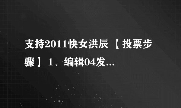 支持2011快女洪辰 【投票步骤】 1、编辑04发送到1066958820 2、收到感谢支持洪辰的短信，回复14次T分生 （