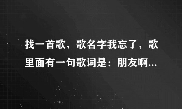 找一首歌，歌名字我忘了，歌里面有一句歌词是：朋友啊，让我们一起牢牢的记住！
