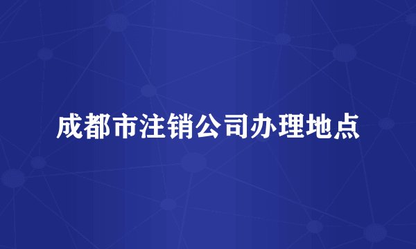 成都市注销公司办理地点