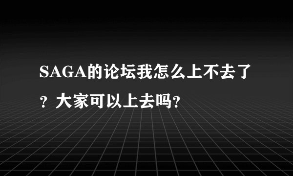 SAGA的论坛我怎么上不去了？大家可以上去吗？