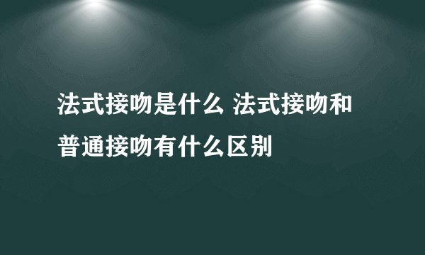 法式接吻是什么 法式接吻和普通接吻有什么区别