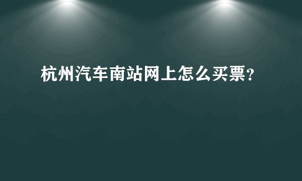 杭州汽车南站网上怎么买票？