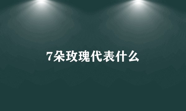 7朵玫瑰代表什么