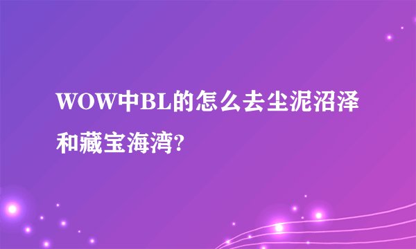 WOW中BL的怎么去尘泥沼泽和藏宝海湾?