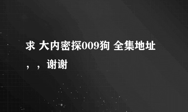 求 大内密探009狗 全集地址，，谢谢