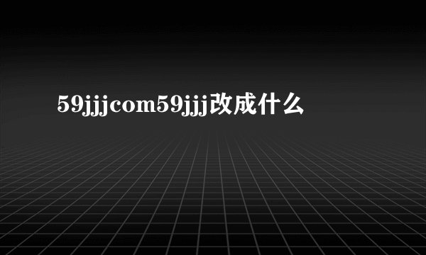 59jjjcom59jjj改成什么