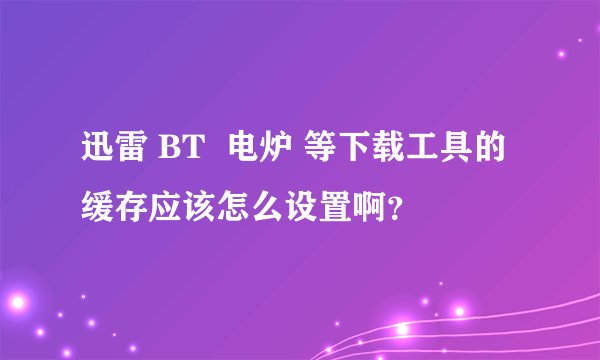 迅雷 BT  电炉 等下载工具的缓存应该怎么设置啊？