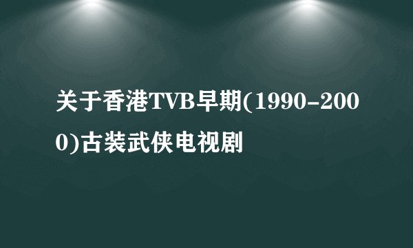 关于香港TVB早期(1990-2000)古装武侠电视剧