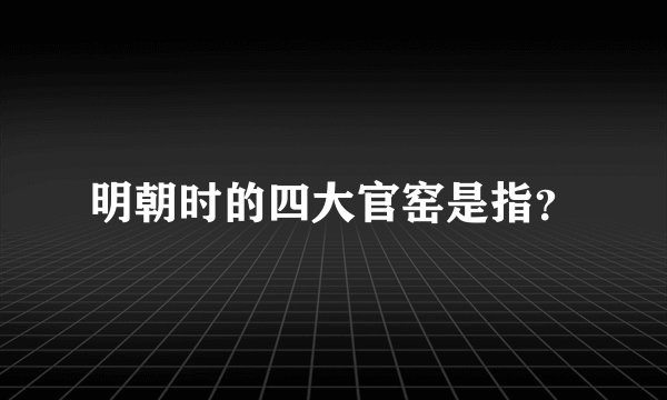 明朝时的四大官窑是指？