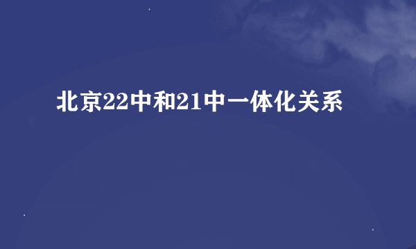 北京22中和21中一体化关系