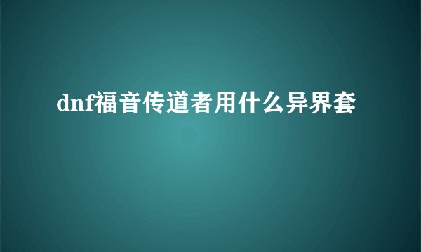 dnf福音传道者用什么异界套