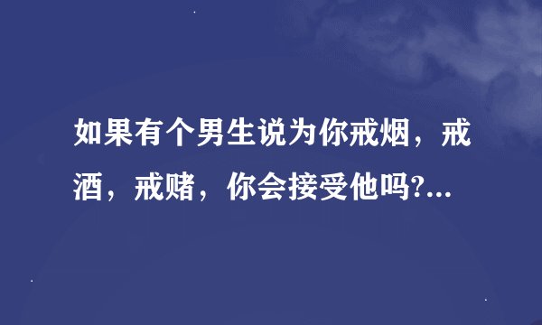 如果有个男生说为你戒烟，戒酒，戒赌，你会接受他吗?不过他总是对你说要do你，这种男生到底怎样?