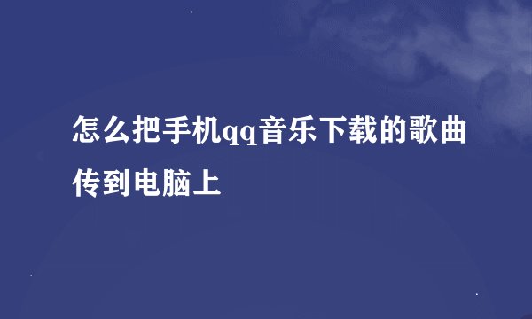 怎么把手机qq音乐下载的歌曲传到电脑上