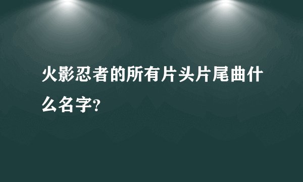 火影忍者的所有片头片尾曲什么名字？