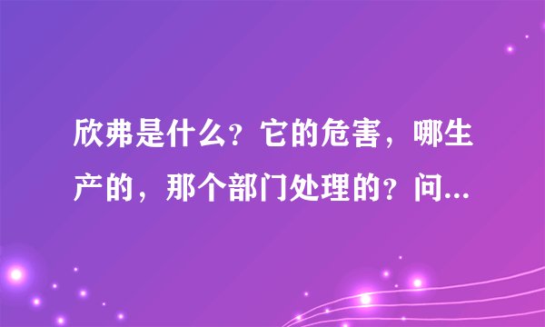 欣弗是什么？它的危害，哪生产的，那个部门处理的？问题产生的原因？我会追加分得，谢谢