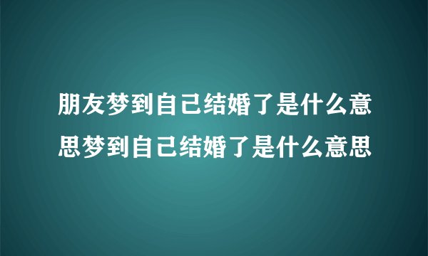 朋友梦到自己结婚了是什么意思梦到自己结婚了是什么意思