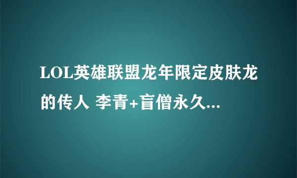 LOL英雄联盟龙年限定皮肤龙的传人 李青+盲僧永久 85% 符文礼包 15% 淘宝上的 真的假的 求鉴定