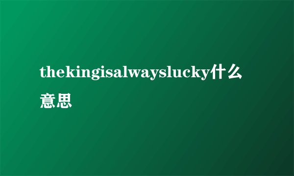 thekingisalwayslucky什么意思