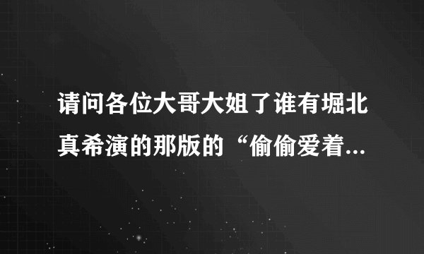 请问各位大哥大姐了谁有堀北真希演的那版的“偷偷爱着你（花君）”高清版拜托谁能给我发一下！