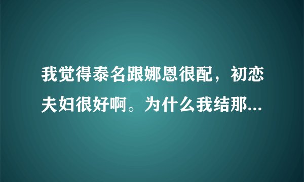 我觉得泰名跟娜恩很配，初恋夫妇很好啊。为什么我结那么快就下车了，还有，娜恩为什么有人会骂她？