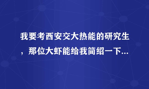我要考西安交大热能的研究生，那位大虾能给我简绍一下西安交大的热能专业的情况