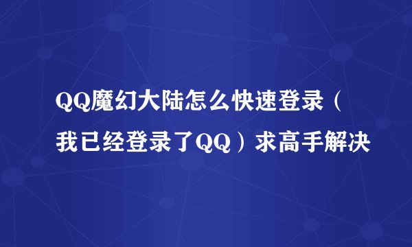 QQ魔幻大陆怎么快速登录（我已经登录了QQ）求高手解决
