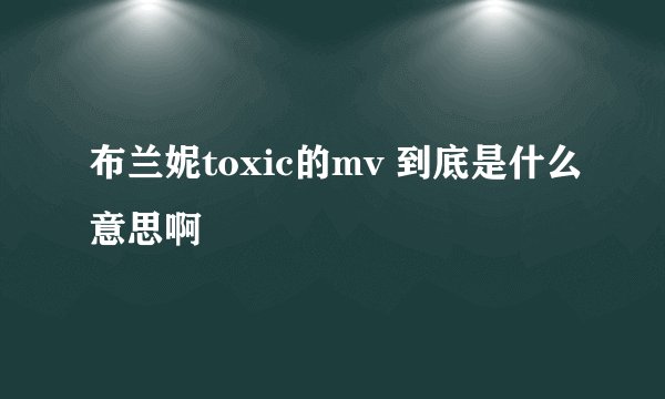 布兰妮toxic的mv 到底是什么意思啊