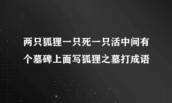 两只狐狸一只死一只活中间有个墓碑上面写狐狸之墓打成语
