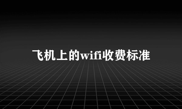 飞机上的wifi收费标准