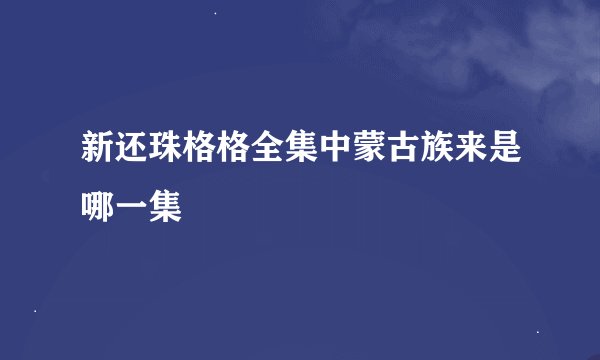 新还珠格格全集中蒙古族来是哪一集