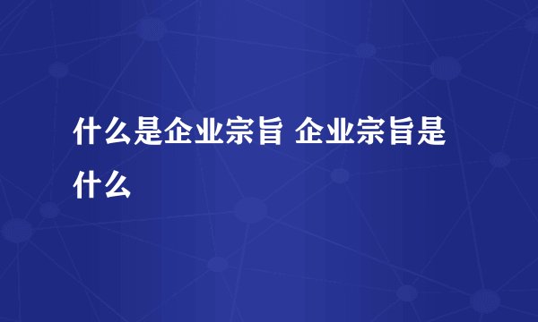 什么是企业宗旨 企业宗旨是什么